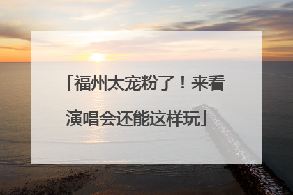 福州太宠粉了！来看演唱会还能这样玩