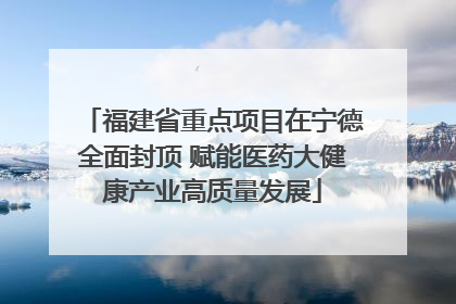 福建省重点项目在宁德全面封顶 赋能医药大健康产业高质量发展