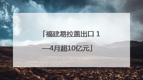福建易拉盖出口 1—4月超10亿元