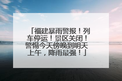 福建暴雨警报！列车停运！景区关闭！警惕今天傍晚到明天上午，降雨最强！
