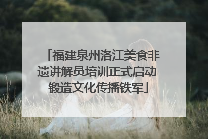 福建泉州洛江美食非遗讲解员培训正式启动 锻造文化传播铁军