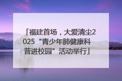 福建首场，大爱清尘2025“青少年肺健康科普进校园”活动举行