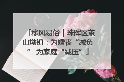 移风易俗｜珠晖区茶山坳镇：为婚丧“减负” 为家庭“减压”
