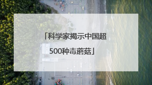科学家揭示中国超500种毒蘑菇