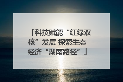 科技赋能“红绿双核”发展 探索生态经济“湖南路径”