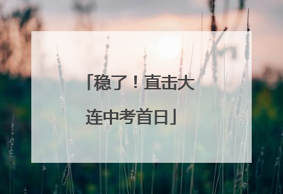 稳了！直击大连中考首日