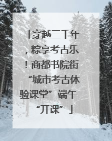 穿越三千年，粽享考古乐！商都书院街“城市考古体验课堂”端午“开课”