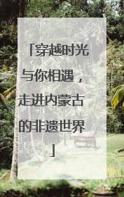 穿越时光与你相遇，走进内蒙古的非遗世界