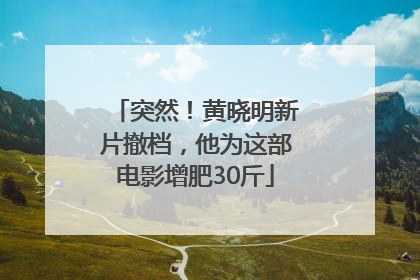 突然！黄晓明新片撤档，他为这部电影增肥30斤