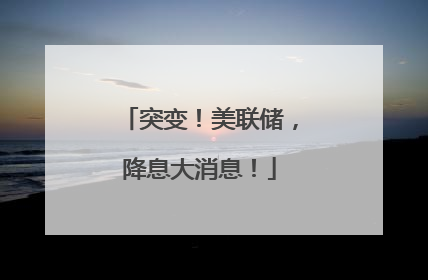 突变！美联储，降息大消息！