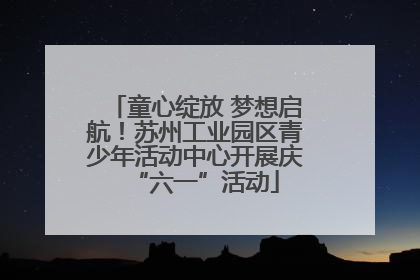 童心绽放 梦想启航！苏州工业园区青少年活动中心开展庆“六一”活动