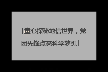 童心探秘地信世界，党团先锋点亮科学梦想