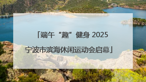 端午“趣”健身 2025宁波市滨海休闲运动会启幕