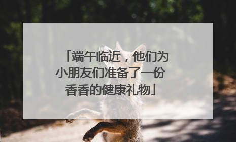 端午临近，他们为小朋友们准备了一份香香的健康礼物