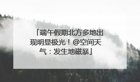 端午假期北方多地出现明显极光！@空间天气：发生地磁暴