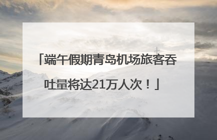 端午假期青岛机场旅客吞吐量将达21万人次！