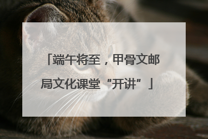 端午将至，甲骨文邮局文化课堂“开讲”