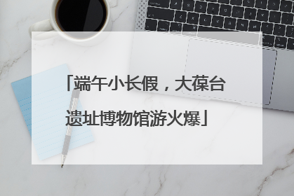 端午小长假，大葆台遗址博物馆游火爆