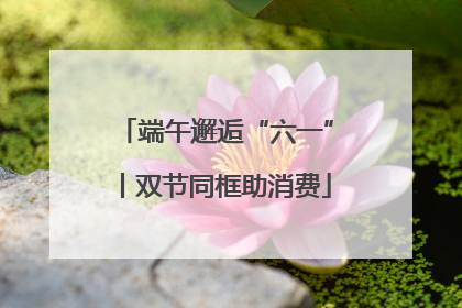 端午邂逅“六一”丨双节同框助消费