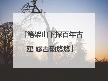 笔架山下探百年古建 感古韵悠悠