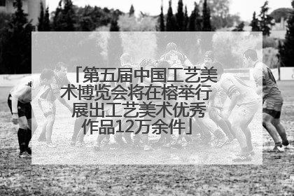 第五届中国工艺美术博览会将在榕举行 展出工艺美术优秀作品12万余件