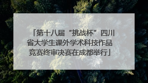 第十八届“挑战杯”四川省大学生课外学术科技作品竞赛终审决赛在成都举行