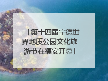 第十四届宁德世界地质公园文化旅游节在福安开幕