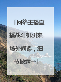 网络主播直播战斗机引来境外间谍，细节披露→