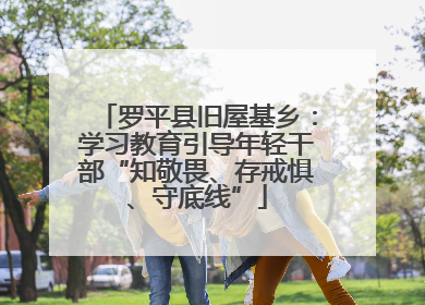 罗平县旧屋基乡：学习教育引导年轻干部“知敬畏、存戒惧、守底线”