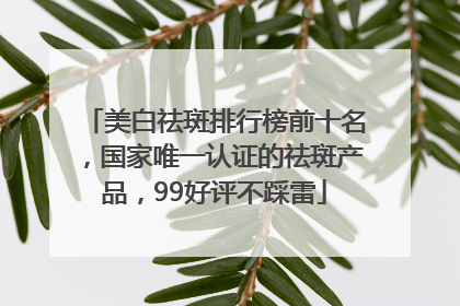 美白祛斑排行榜前十名，国家唯一认证的祛斑产品，99好评不踩雷
