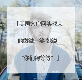 美国客户回头找来 他微微一笑 她说“你们得等等”