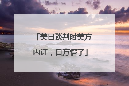 美日谈判时美方内讧，日方懵了