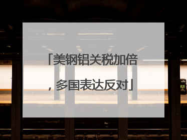 美钢铝关税加倍，多国表达反对