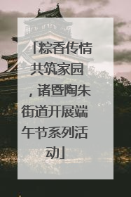 粽香传情 共筑家园，诸暨陶朱街道开展端午节系列活动