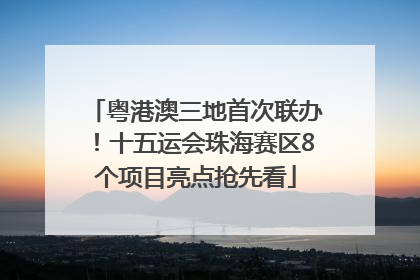 粤港澳三地首次联办！十五运会珠海赛区8个项目亮点抢先看