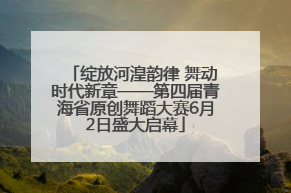 绽放河湟韵律 舞动时代新章——第四届青海省原创舞蹈大赛6月2日盛大启幕