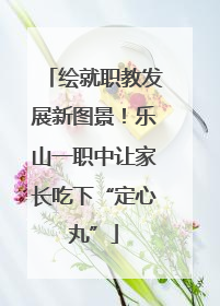 绘就职教发展新图景！乐山一职中让家长吃下“定心丸”