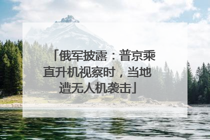 俄军披露：普京乘直升机视察时，当地遭无人机袭击