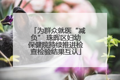 为群众就医“减负” 珠晖区妇幼保健院持续推进检查检验结果互认