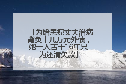 为给患癌丈夫治病背负十几万元外债，她一人苦干16年只为还清欠款