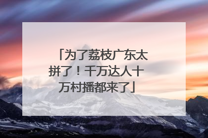 为了荔枝广东太拼了！千万达人十万村播都来了