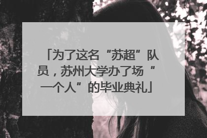 为了这名“苏超”队员，苏州大学办了场“一个人”的毕业典礼