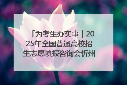 为考生办实事｜2025年全国普通高校招生志愿填报咨询会忻州专场活动成功举办