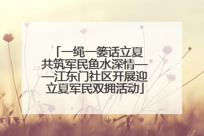 一绳一篓话立夏 共筑军民鱼水深情——江东门社区开展迎立夏军民双拥活动