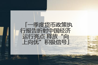 一季度货币政策执行报告折射中国经济运行亮点 释放“向上向优”积极信号