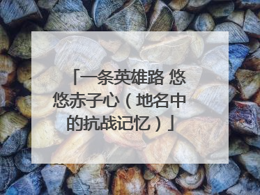 一条英雄路 悠悠赤子心（地名中的抗战记忆）