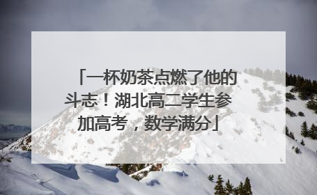 一杯奶茶点燃了他的斗志！湖北高二学生参加高考，数学满分