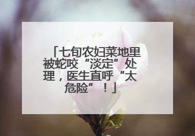 七旬农妇菜地里被蛇咬“淡定”处理，医生直呼“太危险”！