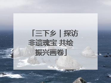 三下乡｜探访非遗瑰宝 共绘振兴画卷