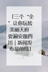三个“全”让你玩转美丽天府 耍遍安逸四川｜新闻发布最前线